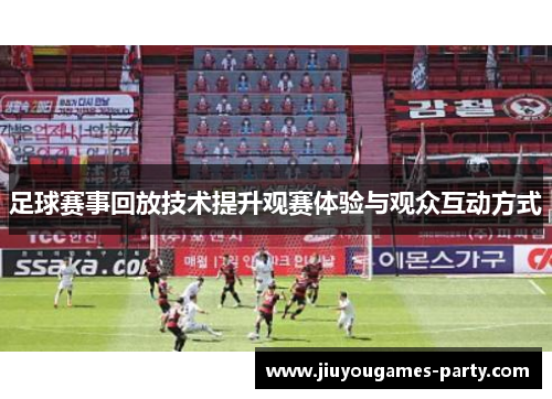 足球赛事回放技术提升观赛体验与观众互动方式